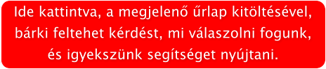 Ide kattintva, a megjelen rlap kitltsvel, brki feltehet krdst, mi vlaszolni fogunk, s igyeksznk segtsget nyjtani.